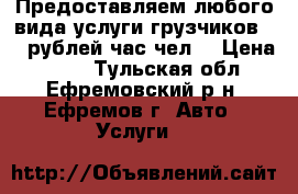 Предоставляем любого вида услуги грузчиков 300 рублей час чел. › Цена ­ 300 - Тульская обл., Ефремовский р-н, Ефремов г. Авто » Услуги   